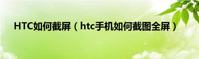 HTC如何截屏（htc手机如何截图全屏）