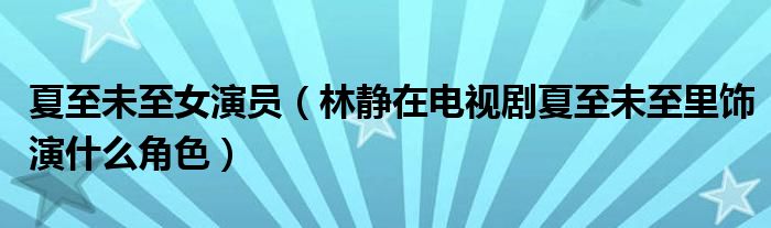 夏至未至女演员（林静在电视剧夏至未至里饰演什么角色）