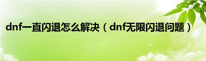 dnf一直闪退怎么解决（dnf无限闪退问题）