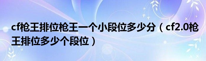 cf枪王排位枪王一个小段位多少分（cf2.0枪王排位多少个段位）