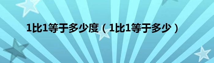 1比1等于多少度（1比1等于多少）