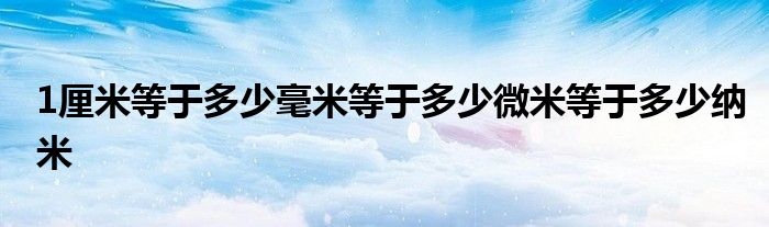 1厘米等于多少毫米等于多少微米等于多少纳米