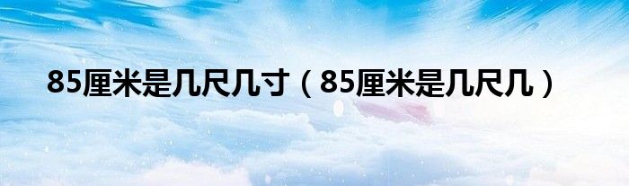 85厘米是几尺几寸（85厘米是几尺几）