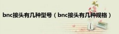 bnc接头有几种型号（bnc接头有几种规格）