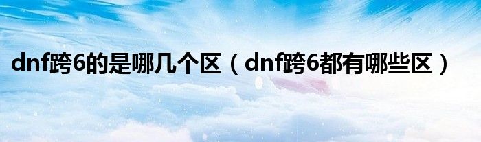 dnf跨6的是哪几个区（dnf跨6都有哪些区）