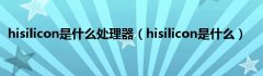 hisilicon是什么处理器（hisilicon是什么）