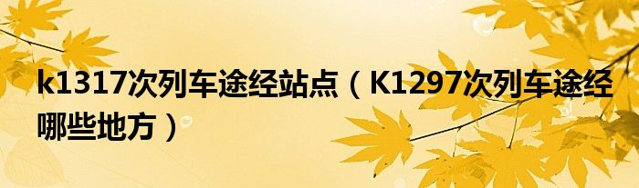 k1317次列车途经站点（K1297次列车途经哪些地方）