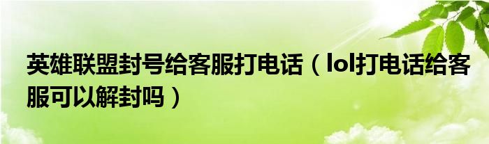 英雄联盟封号给客服打电话（lol打电话给客服可以解封吗）