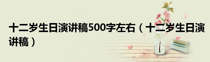 十二岁生日演讲稿500字左右（十二岁生日演讲稿）