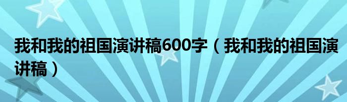 我和我的祖国演讲稿600字（我和我的祖国演讲稿）