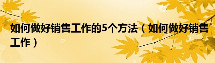 如何做好销售工作的5个方法（如何做好销售工作）