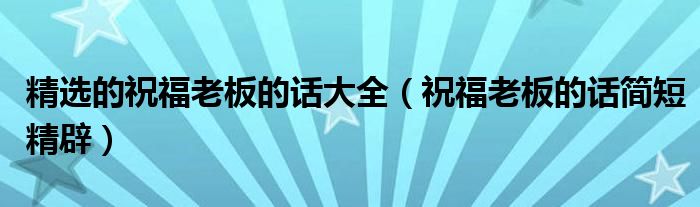 精选的祝福老板的话大全（祝福老板的话简短精辟）