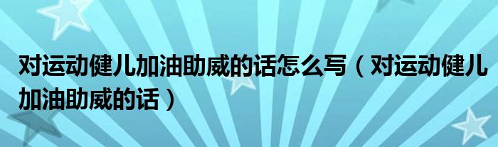 对运动健儿加油助威的话怎么写（对运动健儿加油助威的话）