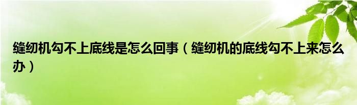 缝纫机勾不上底线是怎么回事（缝纫机的底线勾不上来怎么办）