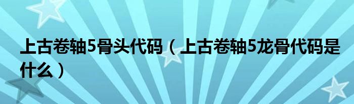 上古卷轴5骨头代码（上古卷轴5龙骨代码是什么）