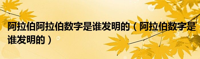 阿拉伯阿拉伯数字是谁发明的（阿拉伯数字是谁发明的）