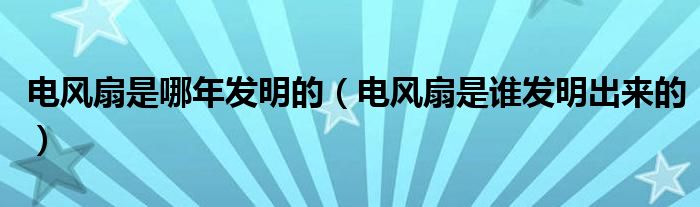 电风扇是哪年发明的（电风扇是谁发明出来的）