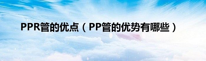 PPR管的优点（PP管的优势有哪些）