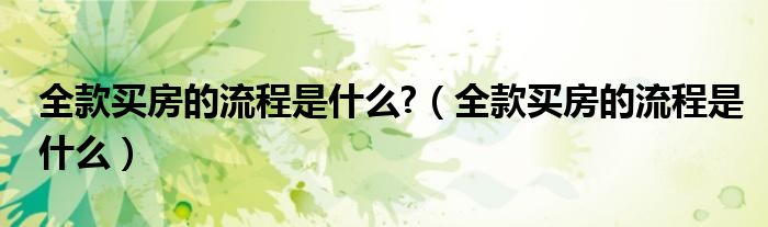 全款买房的流程是什么?（全款买房的流程是什么）