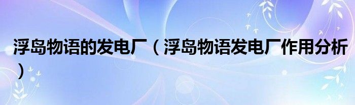 浮岛物语的发电厂（浮岛物语发电厂作用分析）