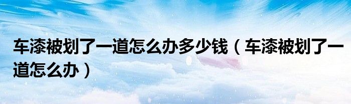 车漆被划了一道怎么办多少钱（车漆被划了一道怎么办）