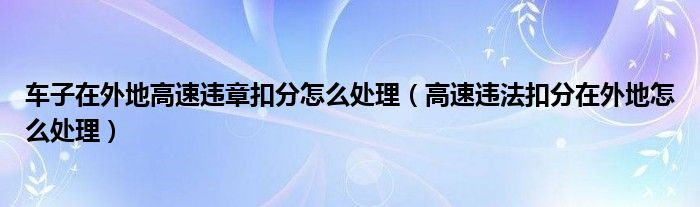 车子在外地高速违章扣分怎么处理（高速违法扣分在外地怎么处理）