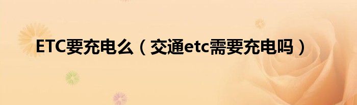 ETC要充电么（交通etc需要充电吗）