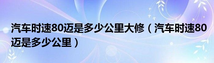 汽车时速80迈是多少公里大修（汽车时速80迈是多少公里）