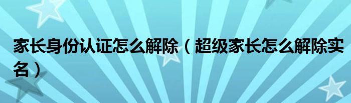 家长身份认证怎么解除（超级家长怎么解除实名）