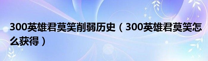 300英雄君莫笑削弱历史（300英雄君莫笑怎么获得）