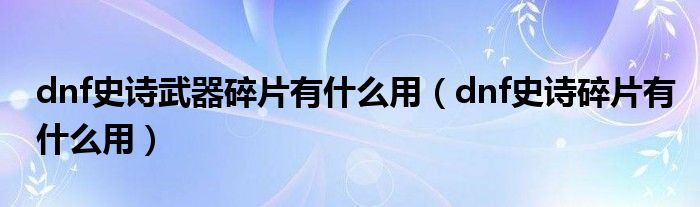 dnf史诗武器碎片有什么用（dnf史诗碎片有什么用）