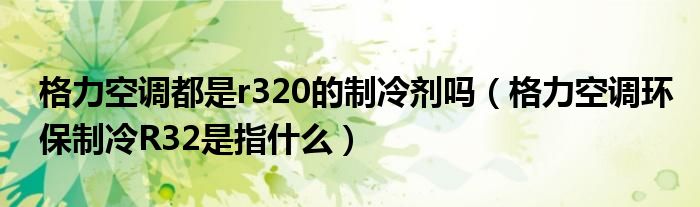 格力空调都是r320的制冷剂吗（格力空调环保制冷R32是指什么）