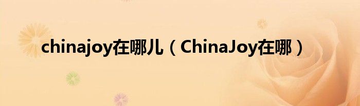 chinajoy在哪儿（ChinaJoy在哪）