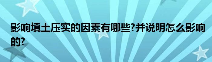 影响填土压实的因素有哪些?并说明怎么影响的?