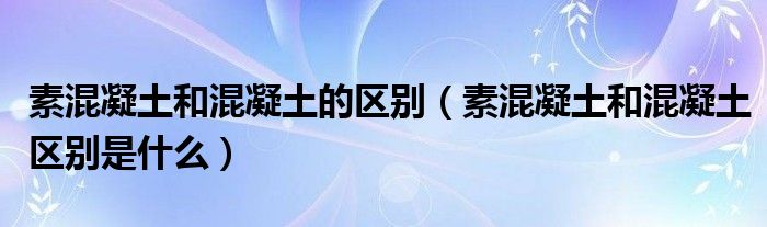 素混凝土和混凝土的区别（素混凝土和混凝土区别是什么）