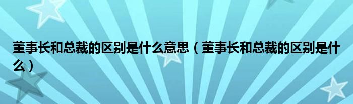 董事长和总裁的区别是什么意思（董事长和总裁的区别是什么）