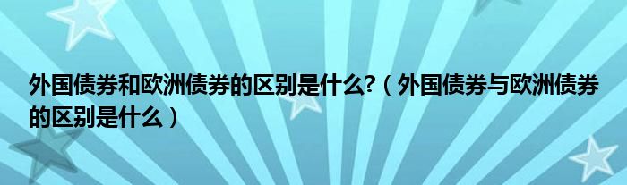 外国债券和欧洲债券的区别是什么?（外国债券与欧洲债券的区别是什么）