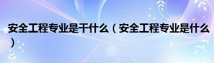 安全工程专业是干什么（安全工程专业是什么）