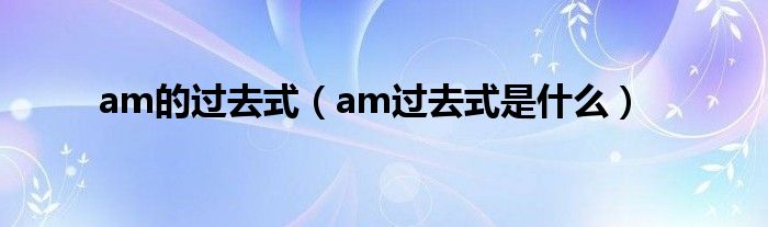 am的过去式（am过去式是什么）