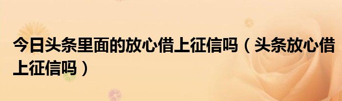 今日头条里面的放心借上征信吗（头条放心借上征信吗）