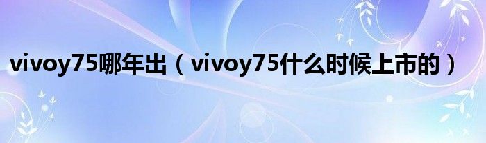 vivoy75哪年出（vivoy75什么时候上市的）