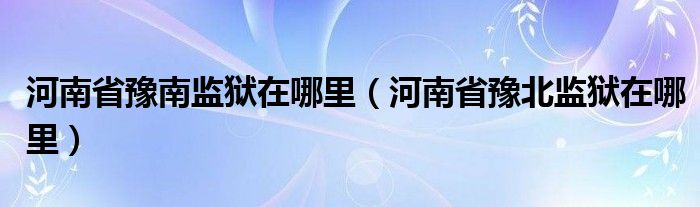 河南省豫南监狱在哪里（河南省豫北监狱在哪里）