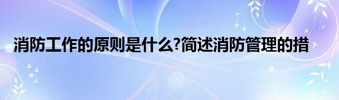 消防工作的原则是什么?简述消防管理的措