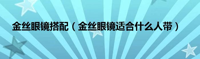 金丝眼镜搭配（金丝眼镜适合什么人带）