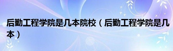 后勤工程学院是几本院校（后勤工程学院是几本）