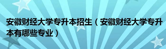 安徽财经大学专升本招生（安徽财经大学专升本有哪些专业）