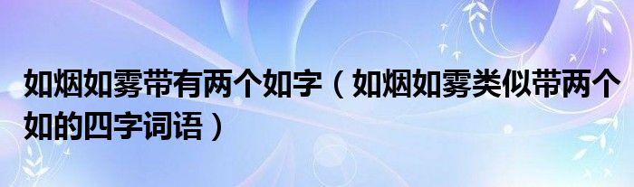 如烟如雾带有两个如字（如烟如雾类似带两个如的四字词语）