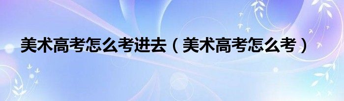 美术高考怎么考进去（美术高考怎么考）