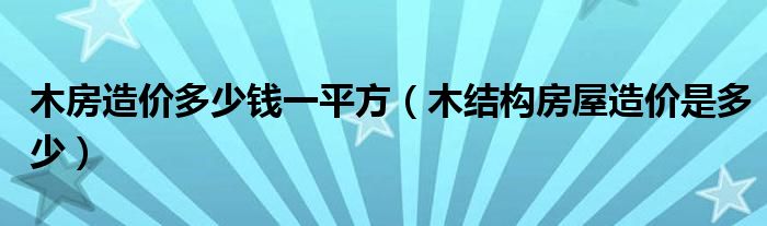 木房造价多少钱一平方（木结构房屋造价是多少）