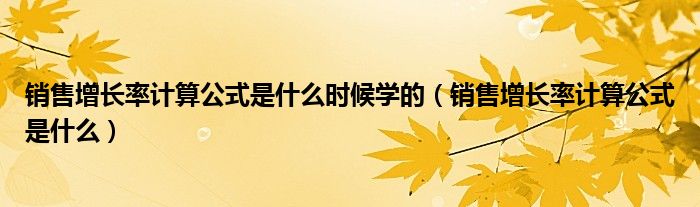 销售增长率计算公式是什么时候学的（销售增长率计算公式是什么）